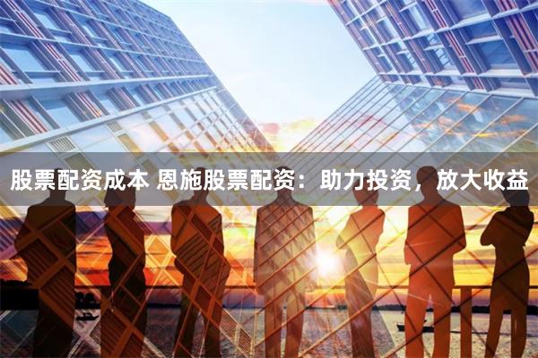 股票配资成本 恩施股票配资：助力投资，放大收益