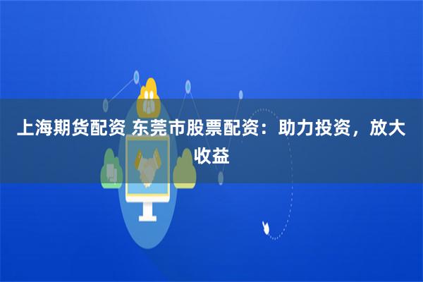 上海期货配资 东莞市股票配资：助力投资，放大收益