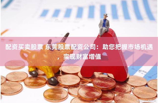 配资买卖股票 东莞股票配资公司：助您把握市场机遇，实现财富增值