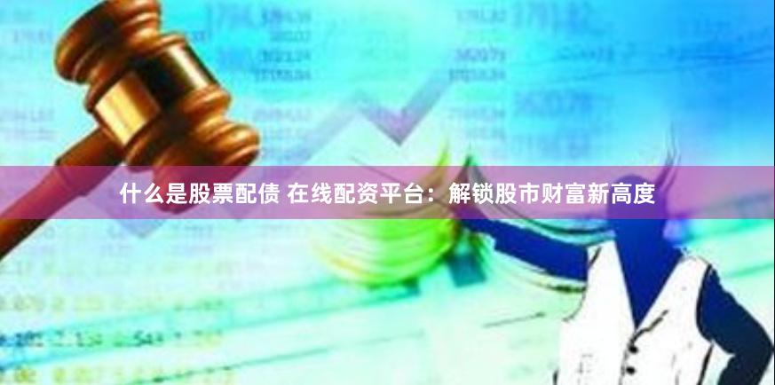 什么是股票配债 在线配资平台：解锁股市财富新高度