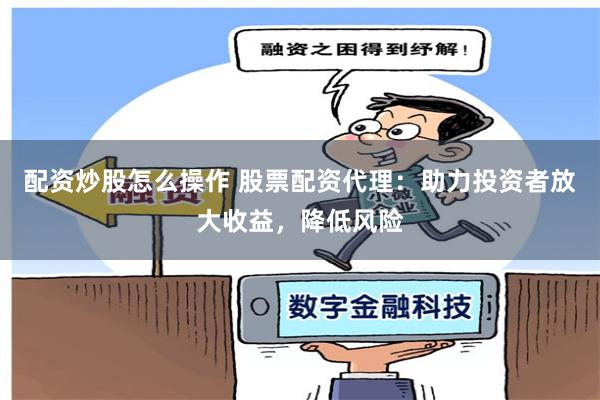 配资炒股怎么操作 股票配资代理：助力投资者放大收益，降低风险
