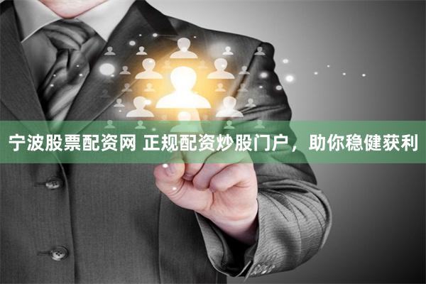 宁波股票配资网 正规配资炒股门户，助你稳健获利