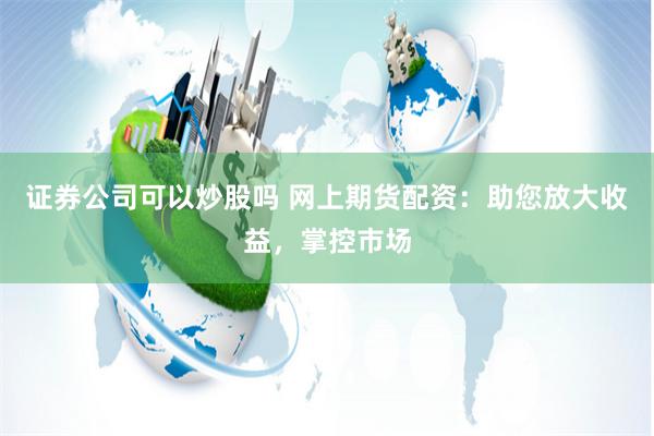 证券公司可以炒股吗 网上期货配资：助您放大收益，掌控市场