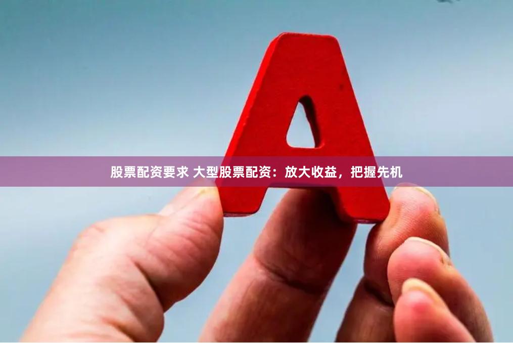 股票配资要求 大型股票配资：放大收益，把握先机