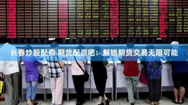 长春炒股配资 期货配资吧：解锁期货交易无限可能