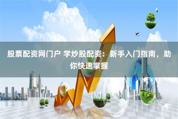 股票配资网门户 学炒股配资：新手入门指南，助你快速掌握