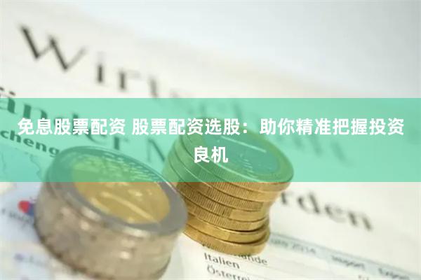 免息股票配资 股票配资选股：助你精准把握投资良机
