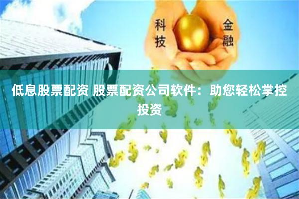 低息股票配资 股票配资公司软件：助您轻松掌控投资