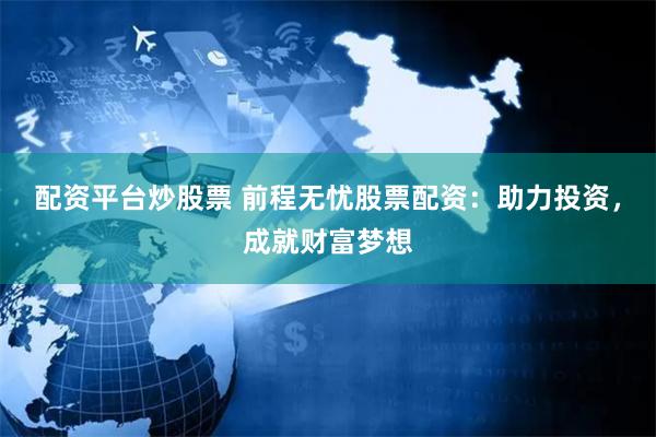 配资平台炒股票 前程无忧股票配资：助力投资，成就财富梦想