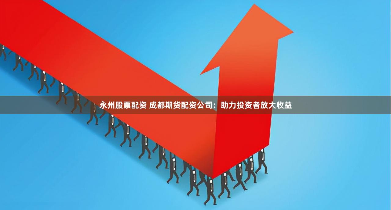 永州股票配资 成都期货配资公司：助力投资者放大收益