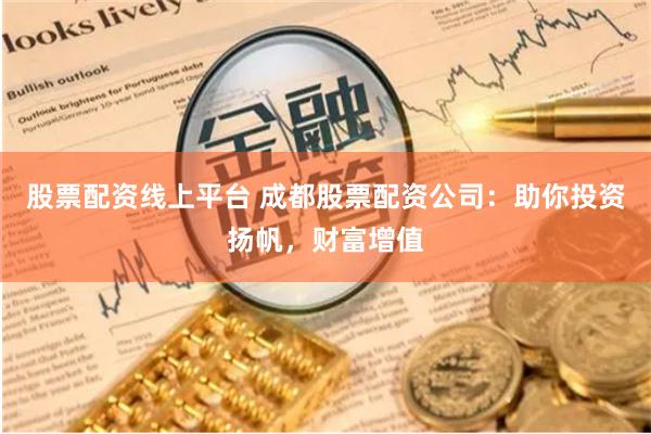 股票配资线上平台 成都股票配资公司：助你投资扬帆，财富增值