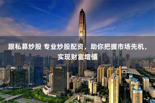 跟私募炒股 专业炒股配资，助你把握市场先机，实现财富增值