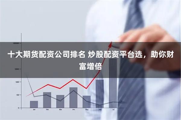 十大期货配资公司排名 炒股配资平台选，助你财富增倍