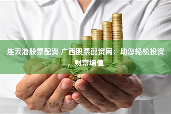 连云港股票配资 广西股票配资网：助您轻松投资，财富增值