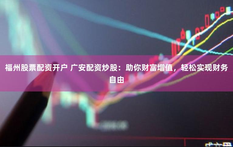 福州股票配资开户 广安配资炒股：助你财富增值，轻松实现财务自由