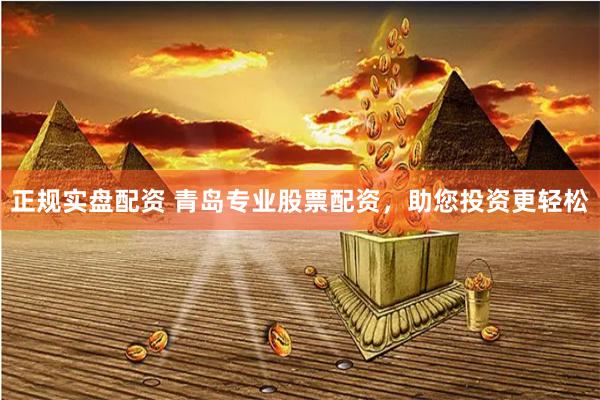 正规实盘配资 青岛专业股票配资，助您投资更轻松