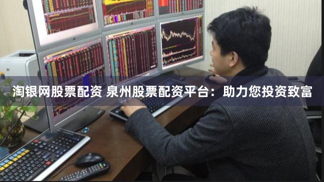 淘银网股票配资 泉州股票配资平台：助力您投资致富
