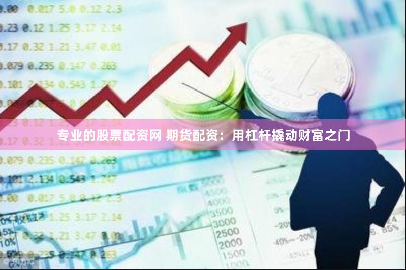 专业的股票配资网 期货配资：用杠杆撬动财富之门