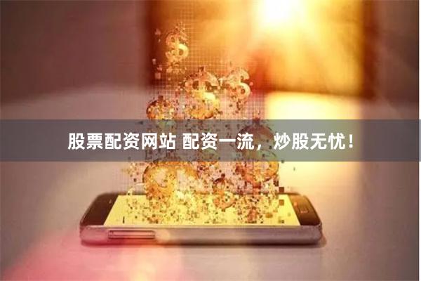 股票配资网站 配资一流，炒股无忧！