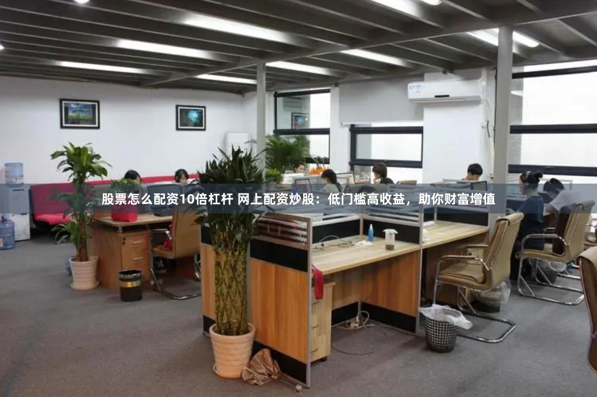 股票怎么配资10倍杠杆 网上配资炒股：低门槛高收益，助你财富增值