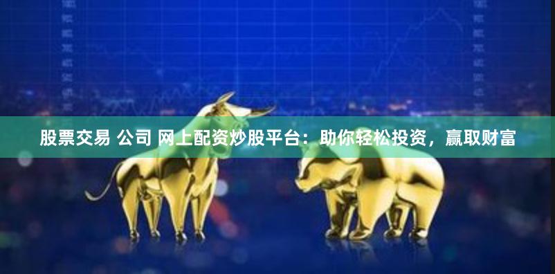 股票交易 公司 网上配资炒股平台：助你轻松投资，赢取财富