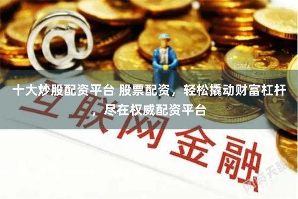 十大炒股配资平台 股票配资，轻松撬动财富杠杆，尽在权威配资平台