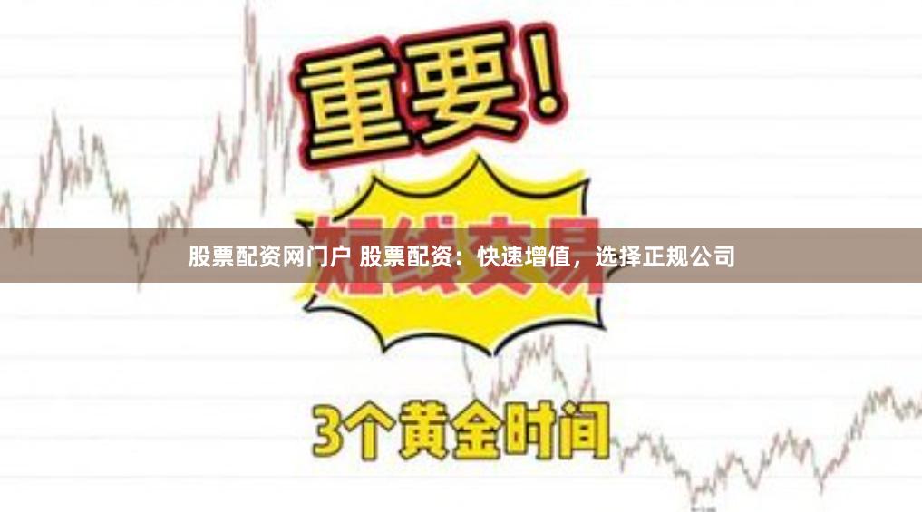 股票配资网门户 股票配资：快速增值，选择正规公司