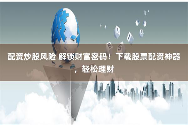 配资炒股风险 解锁财富密码！下载股票配资神器，轻松理财