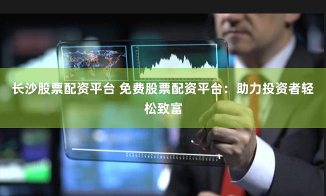 长沙股票配资平台 免费股票配资平台：助力投资者轻松致富