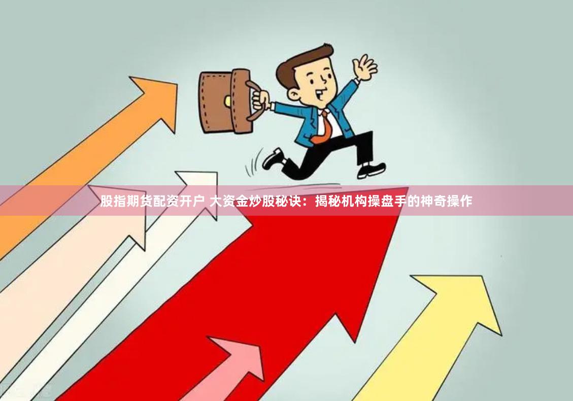 股指期货配资开户 大资金炒股秘诀：揭秘机构操盘手的神奇操作