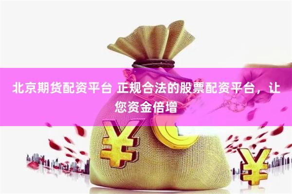 北京期货配资平台 正规合法的股票配资平台，让您资金倍增