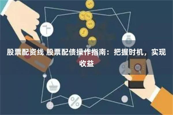 股票配资线 股票配债操作指南：把握时机，实现收益