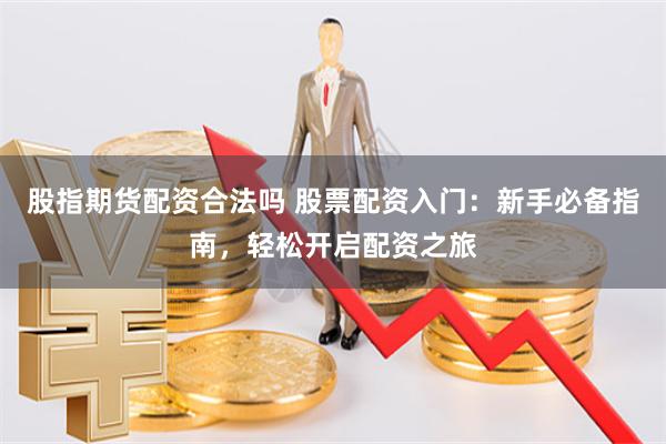 股指期货配资合法吗 股票配资入门：新手必备指南，轻松开启配资之旅