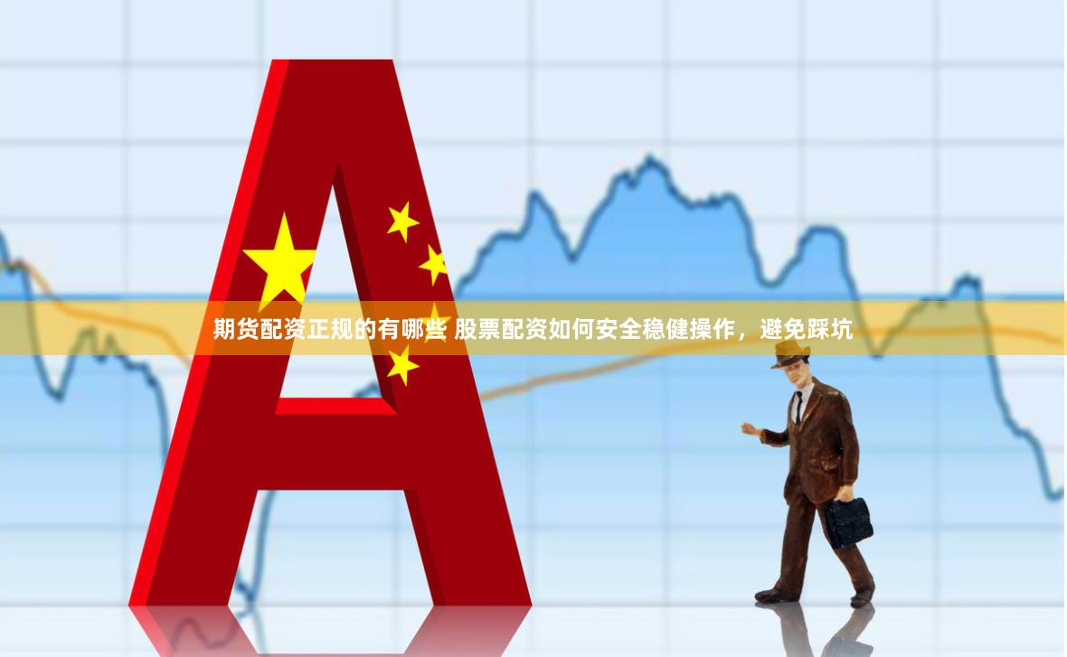 期货配资正规的有哪些 股票配资如何安全稳健操作，避免踩坑