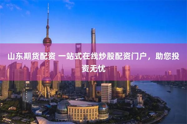 山东期货配资 一站式在线炒股配资门户，助您投资无忧
