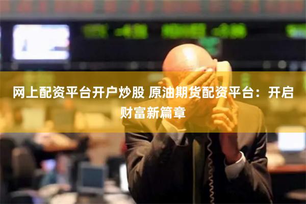 网上配资平台开户炒股 原油期货配资平台：开启财富新篇章