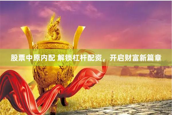 股票中原内配 解锁杠杆配资，开启财富新篇章