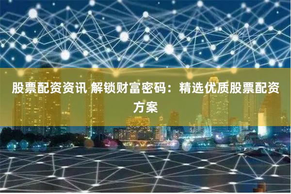 股票配资资讯 解锁财富密码：精选优质股票配资方案