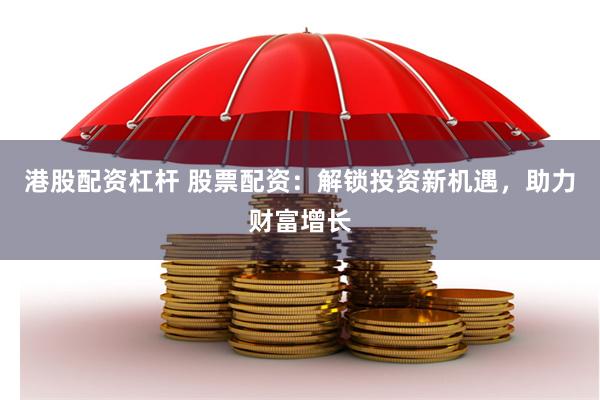 港股配资杠杆 股票配资：解锁投资新机遇，助力财富增长
