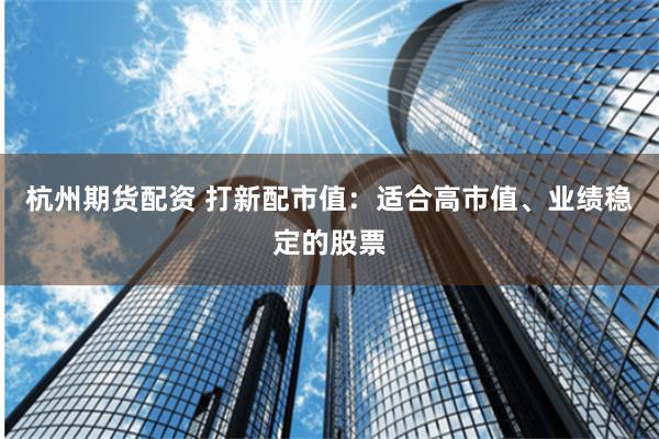 杭州期货配资 打新配市值：适合高市值、业绩稳定的股票