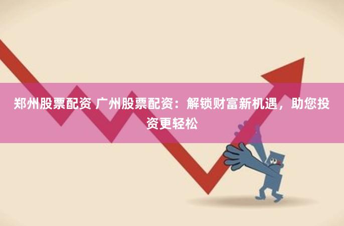郑州股票配资 广州股票配资：解锁财富新机遇，助您投资更轻松