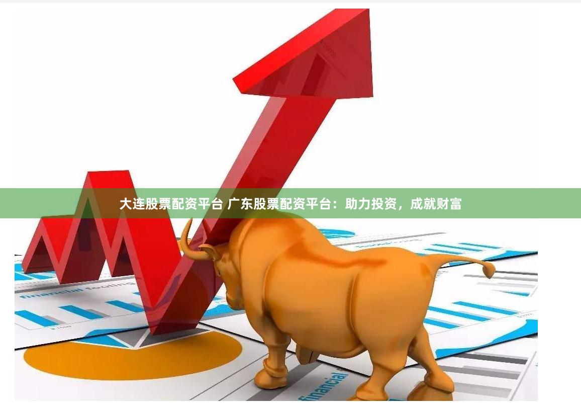 大连股票配资平台 广东股票配资平台：助力投资，成就财富