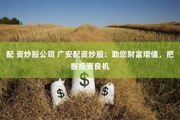 配 资炒股公司 广安配资炒股：助您财富增值，把握投资良机