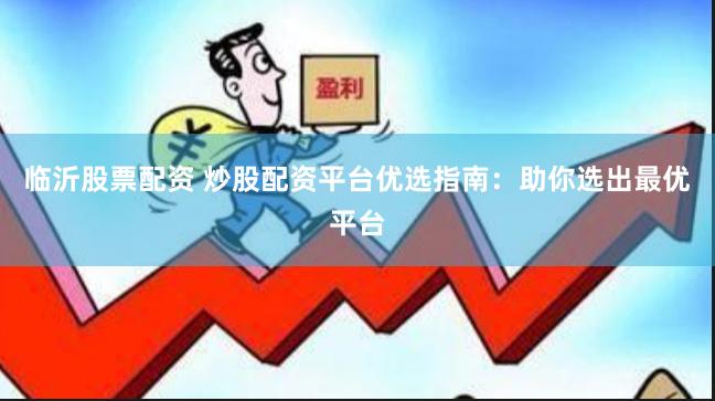 临沂股票配资 炒股配资平台优选指南：助你选出最优平台