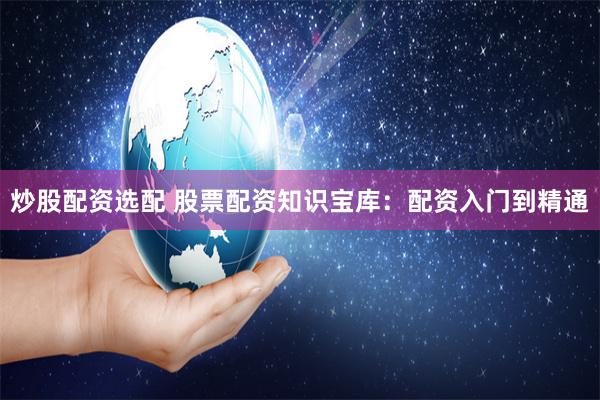 炒股配资选配 股票配资知识宝库：配资入门到精通