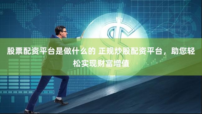 股票配资平台是做什么的 正规炒股配资平台，助您轻松实现财富增值