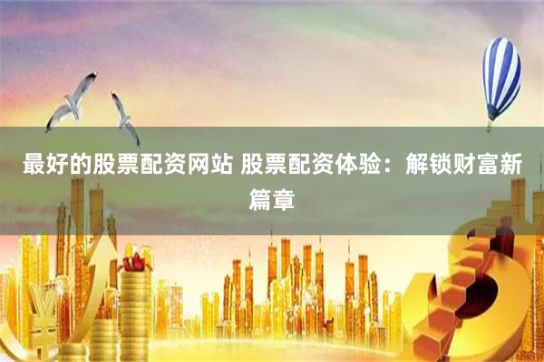 最好的股票配资网站 股票配资体验：解锁财富新篇章