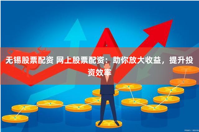 无锡股票配资 网上股票配资：助你放大收益，提升投资效率