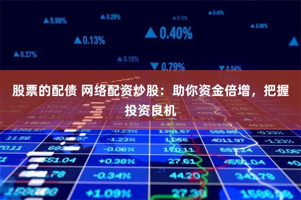股票的配债 网络配资炒股：助你资金倍增，把握投资良机