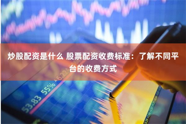 炒股配资是什么 股票配资收费标准：了解不同平台的收费方式